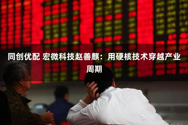 同创优配 宏微科技赵善麒：用硬核技术穿越产业周期