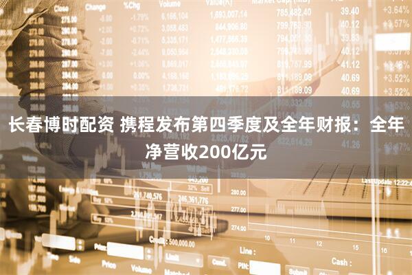 长春博时配资 携程发布第四季度及全年财报：全年净营收200亿元