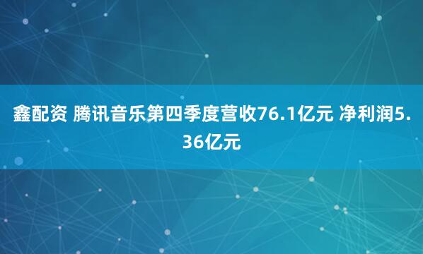 鑫配资 腾讯音乐第四季度营收76.1亿元 净利润5.36亿元