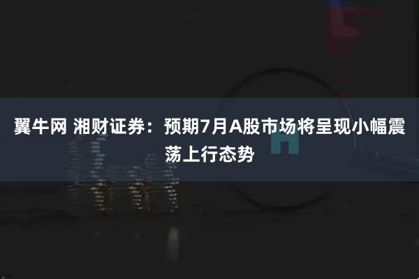 翼牛网 湘财证券：预期7月A股市场将呈现小幅震荡上行态势