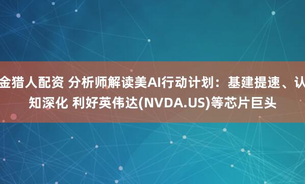 金猎人配资 分析师解读美AI行动计划：基建提速、认知深化 利好英伟达(NVDA.US)等芯片巨头