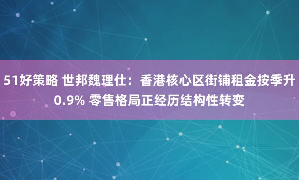 51好策略 世邦魏理仕：香港核心区街铺租金按季升0.9% 零售格局正经历结构性转变