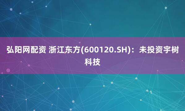 弘阳网配资 浙江东方(600120.SH)：未投资宇树科技