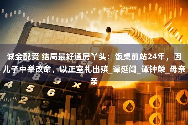 诚金配资 结局最好通房丫头：饭桌前站24年，因儿子中举改命，以正室礼出殡_谭延闿_谭钟麟_母亲