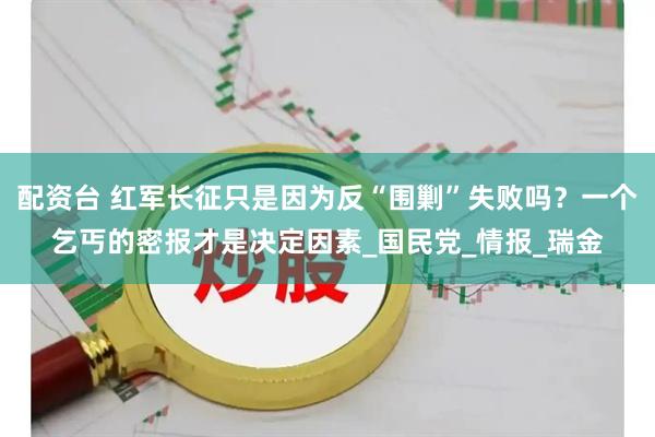 配资台 红军长征只是因为反“围剿”失败吗？一个乞丐的密报才是决定因素_国民党_情报_瑞金