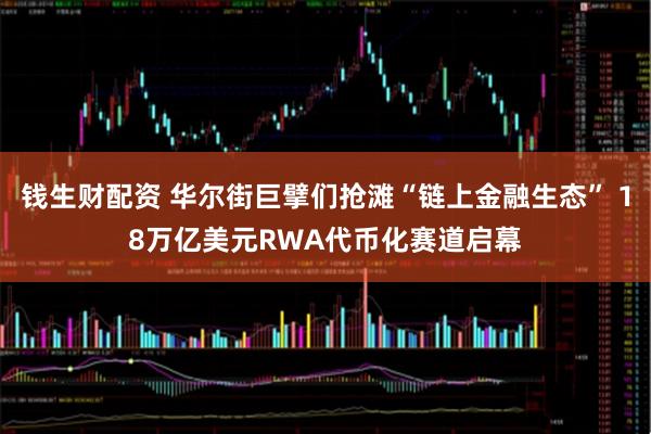 钱生财配资 华尔街巨擘们抢滩“链上金融生态” 18万亿美元RWA代币化赛道启幕