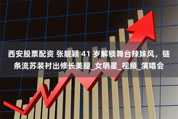 西安股票配资 张靓颖 41 岁解锁舞台辣妹风，链条流苏装衬出修长美腿_女明星_视频_演唱会