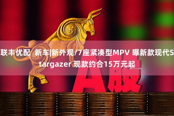 联丰优配  新车|新外观/7座紧凑型MPV 曝新款现代Stargazer 现款约合15万元起