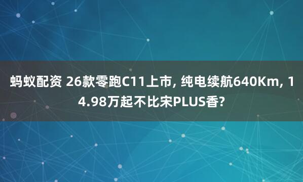 蚂蚁配资 26款零跑C11上市, 纯电续航640Km, 14.98万起不比宋PLUS香?