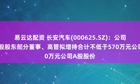 易云达配资 长安汽车(000625.SZ)：公司及间接控股股东部分董事、高管拟增持合计不低于570万元公司A股股份