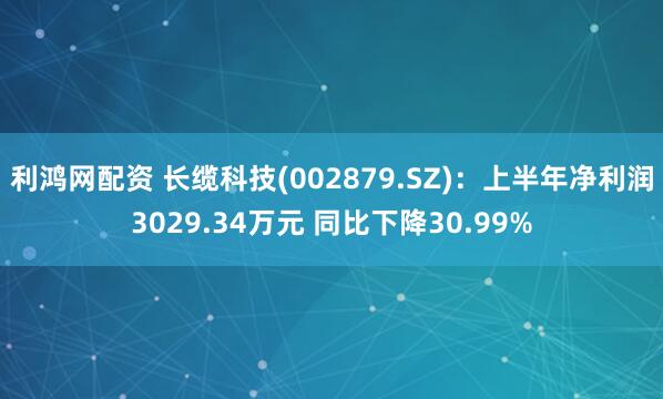 利鸿网配资 长缆科技(002879.SZ)：上半年净利润3029.34万元 同比下降30.99%
