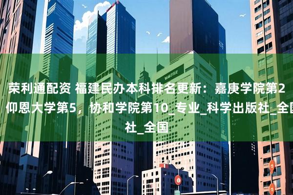 荣利通配资 福建民办本科排名更新：嘉庚学院第2，仰恩大学第5，协和学院第10_专业_科学出版社_全国