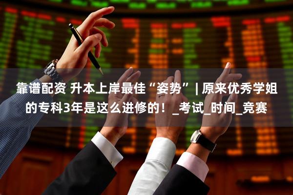 靠谱配资 升本上岸最佳“姿势” | 原来优秀学姐的专科3年是这么进修的！_考试_时间_竞赛