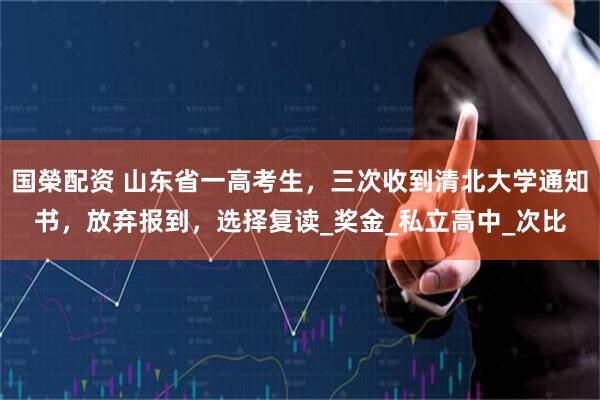 国榮配资 山东省一高考生，三次收到清北大学通知书，放弃报到，选择复读_奖金_私立高中_次比