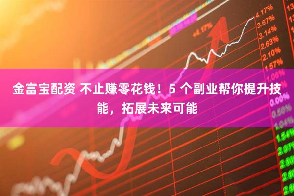 金富宝配资 不止赚零花钱！5 个副业帮你提升技能，拓展未来可能