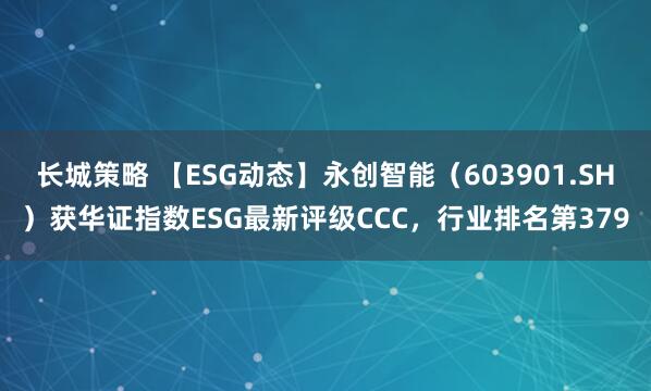 长城策略 【ESG动态】永创智能（603901.SH）获华证指数ESG最新评级CCC，行业排名第379