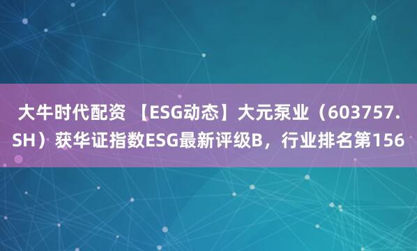 大牛时代配资 【ESG动态】大元泵业（603757.SH）获华证指数ESG最新评级B，行业排名第156