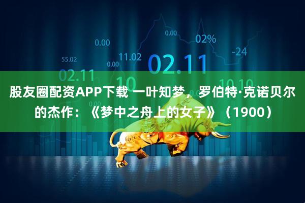 股友圈配资APP下载 一叶知梦，罗伯特·克诺贝尔的杰作：《梦中之舟上的女子》（1900）
