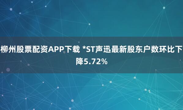 柳州股票配资APP下载 *ST声迅最新股东户数环比下降5.72%