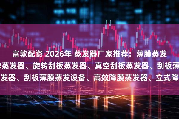 富敦配资 2026年 蒸发器厂家推荐：薄膜蒸发器、刮板式蒸发器、MVR蒸发器、旋转刮板蒸发器、真空刮板蒸发器、刮板薄膜蒸发设备、高效降膜蒸发器、立式降膜蒸发器、小