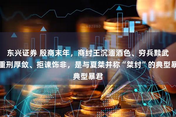 东兴证券 殷商末年，商纣王沉湎酒色、穷兵黩武、重刑厚敛、拒谏饰非，是与夏桀并称“桀纣”的典型暴君