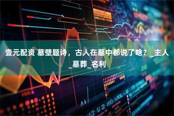 壹元配资 墓壁题诗，古人在墓中都说了啥？_主人_墓葬_名利