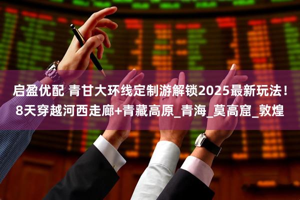 启盈优配 青甘大环线定制游解锁2025最新玩法！8天穿越河西走廊+青藏高原_青海_莫高窟_敦煌