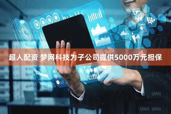 超人配资 梦网科技为子公司提供5000万元担保