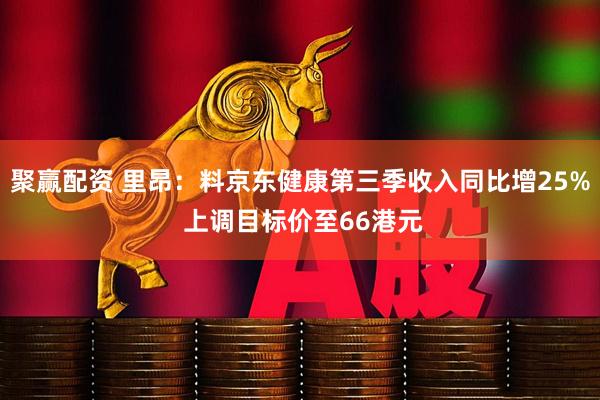 聚赢配资 里昂：料京东健康第三季收入同比增25% 上调目标价至66港元