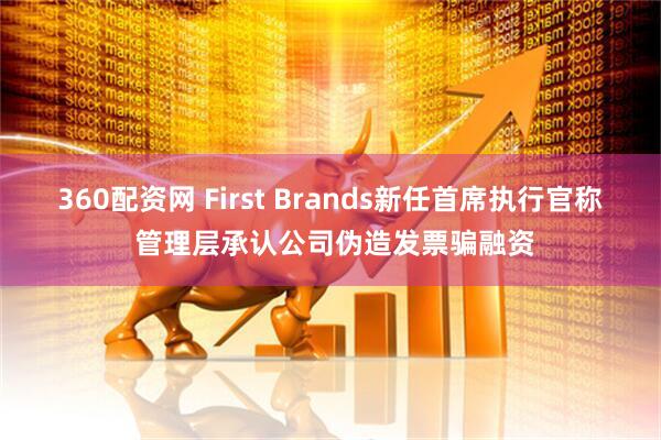360配资网 First Brands新任首席执行官称 管理层承认公司伪造发票骗融资