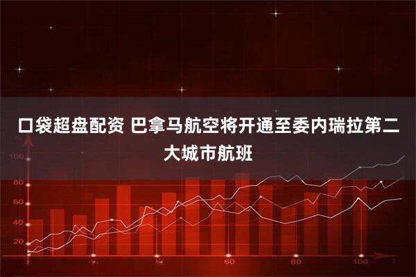 口袋超盘配资 巴拿马航空将开通至委内瑞拉第二大城市航班