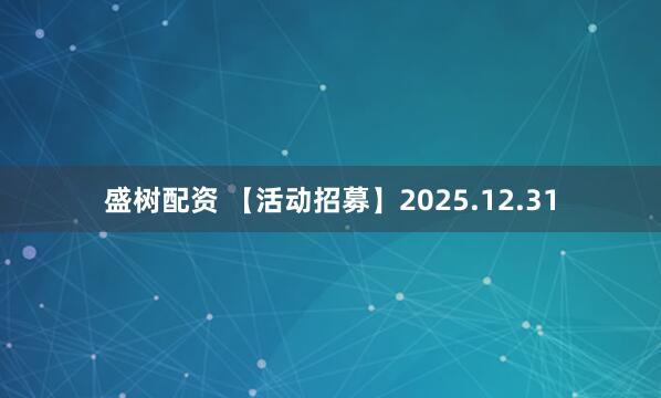 盛树配资 【活动招募】2025.12.31