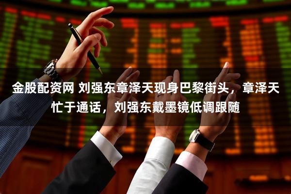 金股配资网 刘强东章泽天现身巴黎街头，章泽天忙于通话，刘强东戴墨镜低调跟随