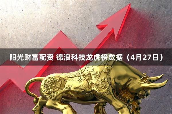 阳光财富配资 锦浪科技龙虎榜数据（4月27日）