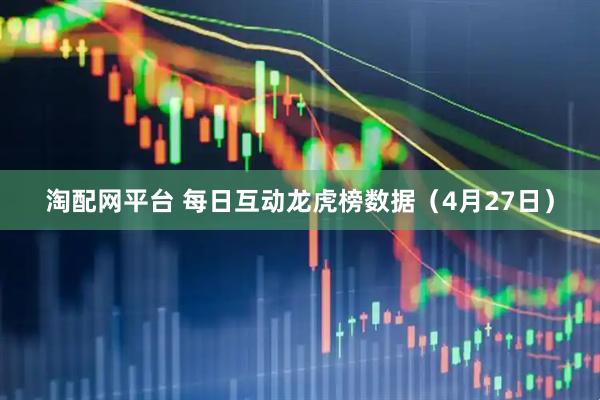 淘配网平台 每日互动龙虎榜数据（4月27日）