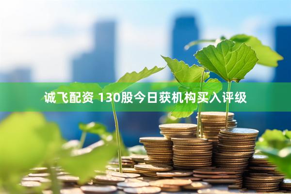 诚飞配资 130股今日获机构买入评级