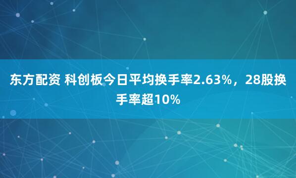 东方配资 科创板今日平均换手率2.63%，28股换手率超10%