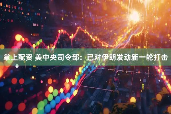 掌上配资 美中央司令部：已对伊朗发动新一轮打击
