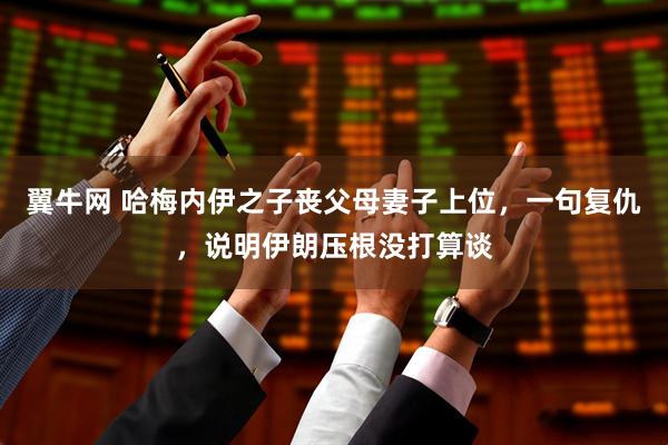 翼牛网 哈梅内伊之子丧父母妻子上位，一句复仇，说明伊朗压根没打算谈