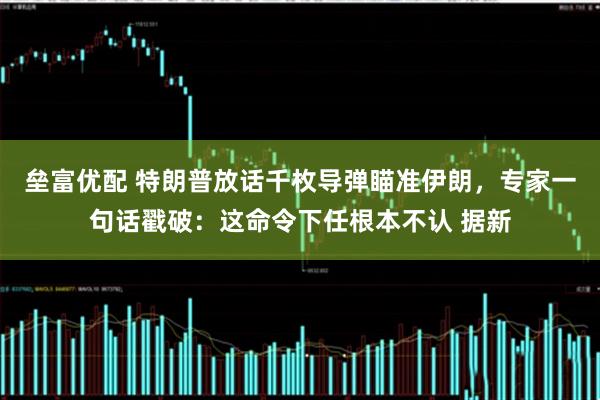垒富优配 特朗普放话千枚导弹瞄准伊朗，专家一句话戳破：这命令下任根本不认 据新